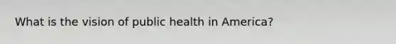 What is the vision of public health in America?