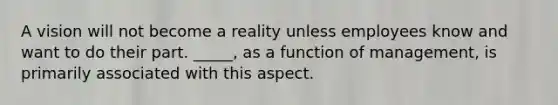 A vision will not become a reality unless employees know and want to do their part. _____, as a function of management, is primarily associated with this aspect.