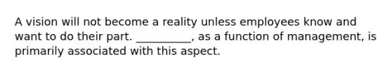 A vision will not become a reality unless employees know and want to do their part. __________, as a function of management, is primarily associated with this aspect.