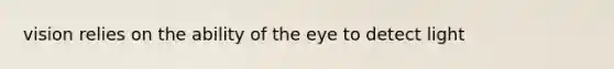 vision relies on the ability of the eye to detect light