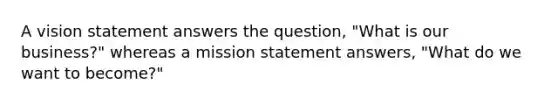 A vision statement answers the question, "What is our business?" whereas a mission statement answers, "What do we want to become?"