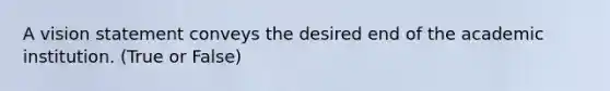 A vision statement conveys the desired end of the academic institution. (True or False)