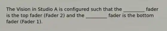 The Vision in Studio A is configured such that the _________ fader is the top fader (Fader 2) and the _________ fader is the bottom fader (Fader 1).