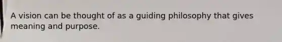 A vision can be thought of as a guiding philosophy that gives meaning and purpose.