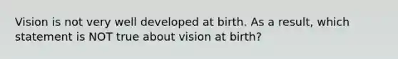 Vision is not very well developed at birth. As a result, which statement is NOT true about vision at birth?