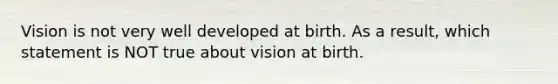 Vision is not very well developed at birth. As a result, which statement is NOT true about vision at birth.