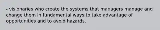 - visionaries who create the systems that managers manage and change them in fundamental ways to take advantage of opportunities and to avoid hazards.