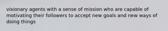 visionary agents with a sense of mission who are capable of motivating their followers to accept new goals and new ways of doing things