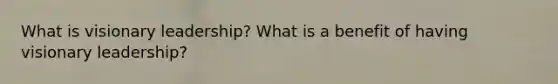 What is visionary leadership? What is a benefit of having visionary leadership?