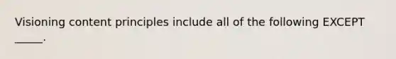 Visioning content principles include all of the following EXCEPT _____.