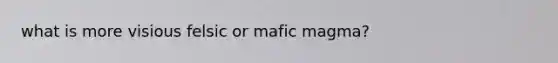 what is more visious felsic or mafic magma?