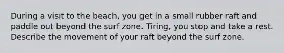 During a visit to the beach, you get in a small rubber raft and paddle out beyond the surf zone. Tiring, you stop and take a rest. Describe the movement of your raft beyond the surf zone.