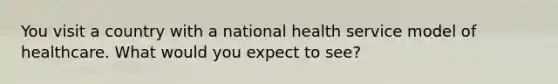 You visit a country with a national health service model of healthcare. What would you expect to see?