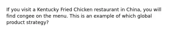 If you visit a Kentucky Fried Chicken restaurant in China, you will find congee on the menu. This is an example of which global product strategy?