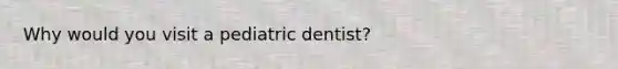 Why would you visit a pediatric dentist?