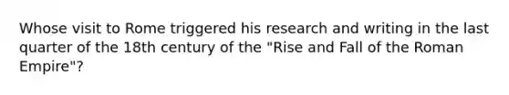 Whose visit to Rome triggered his research and writing in the last quarter of the 18th century of the "Rise and Fall of the Roman Empire"?