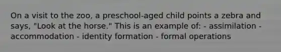 On a visit to the zoo, a preschool-aged child points a zebra and says, "Look at the horse." This is an example of: - assimilation - accommodation - identity formation - formal operations