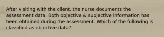 After visiting with the client, the nurse documents the assessment data. Both objective & subjective information has been obtained during the assessment. Which of the following is classified as objective data?