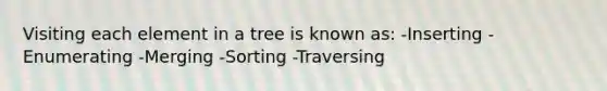 Visiting each element in a tree is known as: -Inserting -Enumerating -Merging -Sorting -Traversing