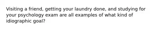 Visiting a friend, getting your laundry done, and studying for your psychology exam are all examples of what kind of idiographic goal?