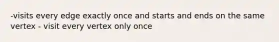 -visits every edge exactly once and starts and ends on the same vertex - visit every vertex only once