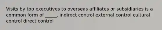 Visits by top executives to overseas affiliates or subsidiaries is a common form of _____. indirect control external control cultural control direct control