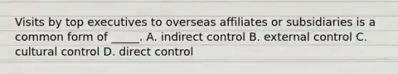 Visits by top executives to overseas affiliates or subsidiaries is a common form of _____. A. indirect control B. external control C. cultural control D. direct control