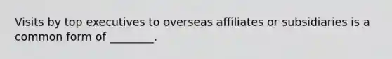 Visits by top executives to overseas affiliates or subsidiaries is a common form of ________.