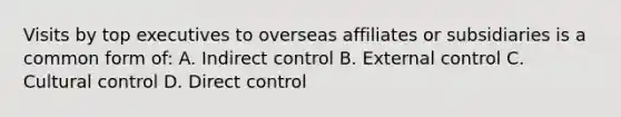 Visits by top executives to overseas affiliates or subsidiaries is a common form of: A. Indirect control B. External control C. Cultural control D. Direct control