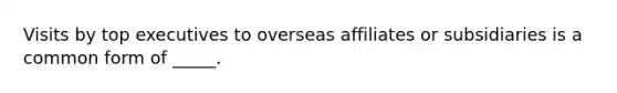 Visits by top executives to overseas affiliates or subsidiaries is a common form of _____.