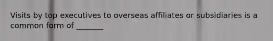 Visits by top executives to overseas affiliates or subsidiaries is a common form of _______