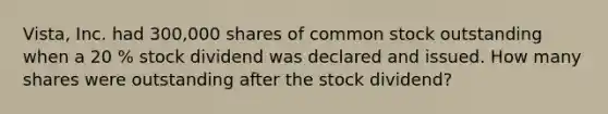 Vista, Inc. had 300,000 shares of common stock outstanding when a 20 % stock dividend was declared and issued. How many shares were outstanding after the stock dividend?