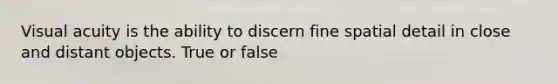 Visual acuity is the ability to discern fine spatial detail in close and distant objects. True or false