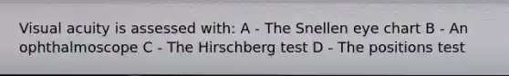 Visual acuity is assessed with: A - The Snellen eye chart B - An ophthalmoscope C - The Hirschberg test D - The positions test