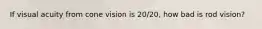 If visual acuity from cone vision is 20/20, how bad is rod vision?