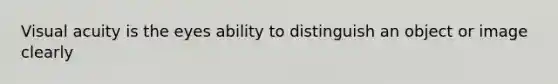 Visual acuity is the eyes ability to distinguish an object or image clearly