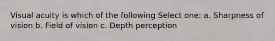 Visual acuity is which of the following Select one: a. Sharpness of vision b. Field of vision c. Depth perception