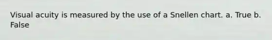 Visual acuity is measured by the use of a Snellen chart. a. True b. False