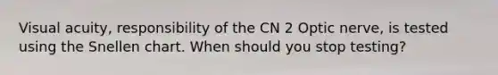 Visual acuity, responsibility of the CN 2 Optic nerve, is tested using the Snellen chart. When should you stop testing?