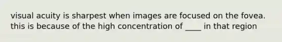 visual acuity is sharpest when images are focused on the fovea. this is because of the high concentration of ____ in that region