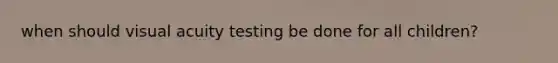 when should visual acuity testing be done for all children?