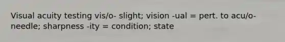 Visual acuity testing vis/o- slight; vision -ual = pert. to acu/o- needle; sharpness -ity = condition; state