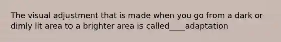 The visual adjustment that is made when you go from a dark or dimly lit area to a brighter area is called____adaptation