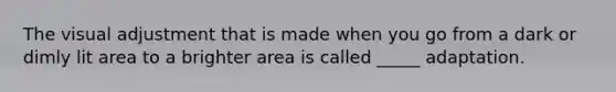 The visual adjustment that is made when you go from a dark or dimly lit area to a brighter area is called _____ adaptation.