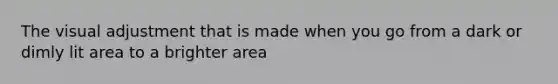 The visual adjustment that is made when you go from a dark or dimly lit area to a brighter area