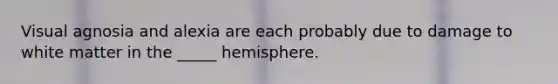 Visual agnosia and alexia are each probably due to damage to white matter in the _____ hemisphere.