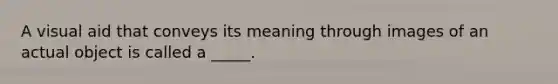 A visual aid that conveys its meaning through images of an actual object is called a _____.