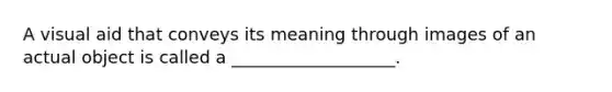 A visual aid that conveys its meaning through images of an actual object is called a ___________________.