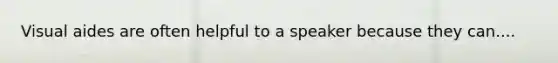 Visual aides are often helpful to a speaker because they can....