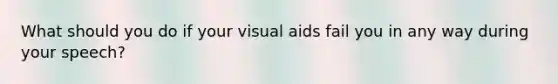 What should you do if your visual aids fail you in any way during your speech?